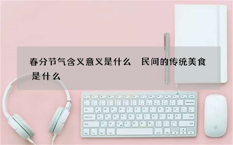 春分节气含义意义是什么 民间的传统美食是什么